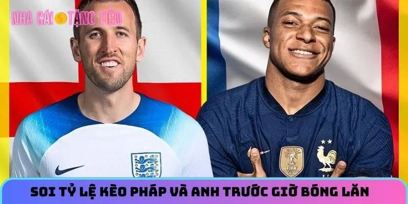 Soi tỷ lệ kèo Pháp và Anh trước giờ bóng lăn
